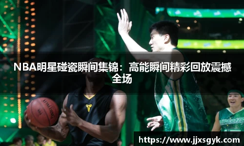 NBA明星碰瓷瞬间集锦：高能瞬间精彩回放震撼全场